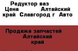 Редуктор ваз 04-07 › Цена ­ 3 000 - Алтайский край, Славгород г. Авто » Продажа запчастей   . Алтайский край